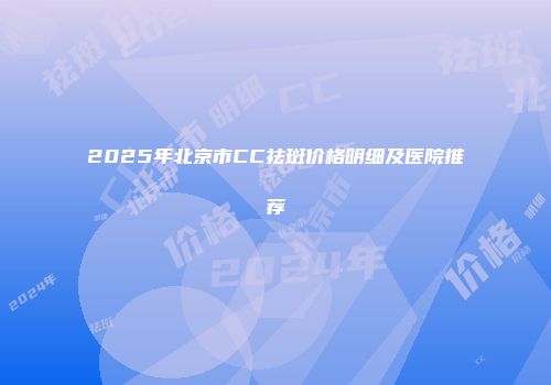 2025年北京市CC祛斑价格明细及医院推荐