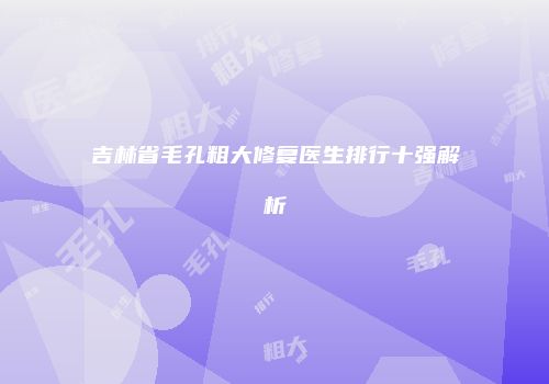 吉林省毛孔粗大修复医生排行十强解析