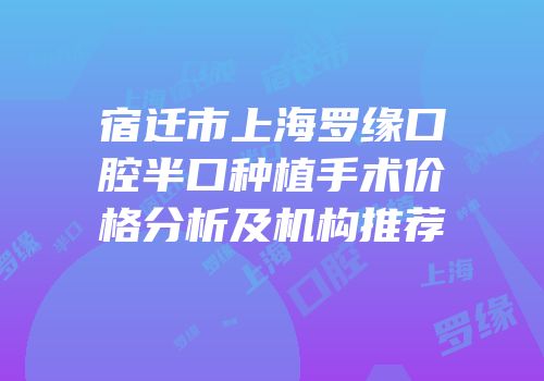 宿迁市上海罗缘口腔半口种植手术价格分析及机构推荐