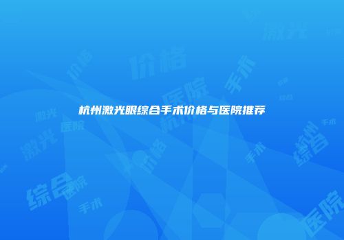 杭州激光眼综合手术价格与医院推荐