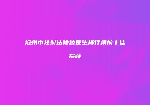 沧州市注射法除皱医生排行榜前十佳揭晓