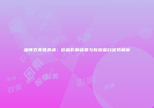 淄博双美隆鼻术：价格影响因素与胶原蛋白优势解析