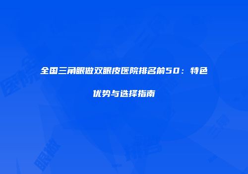 全国三角眼做双眼皮医院排名前50：特色优势与选择指南
