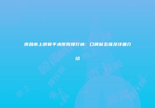 南昌市上颌骨手术医院排行榜：口碑前五强及详细介绍