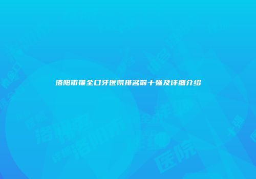 洛阳市镶全口牙医院排名前十强及详细介绍