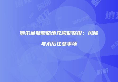 鄂尔多斯脂肪填充胸部整形：风险与术后注意事项