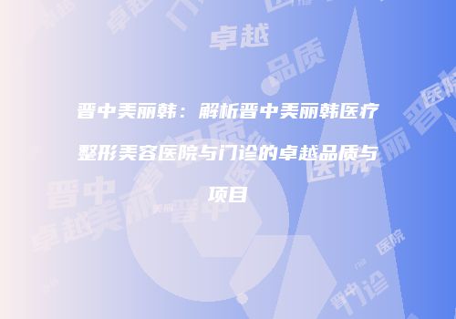 晋中美丽韩：解析晋中美丽韩医疗整形美容医院与门诊的卓越品质与项目