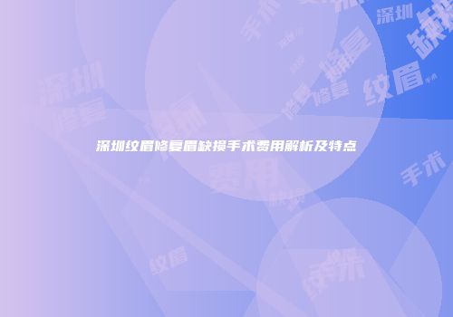 深圳纹眉修复眉缺损手术费用解析及特点