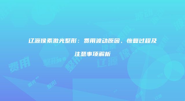 辽源像素激光整形：费用波动原因、恢复过程及注意事项解析
