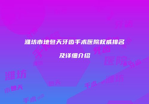 潍坊市地包天牙齿手术医院权威排名及详细介绍