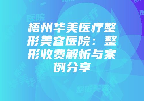 梧州华美医疗整形美容医院：整形收费解析与案例分享
