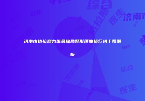 济南市达拉斯九维鼻综合整形医生排行榜十强解析