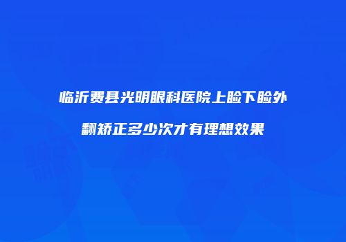 临沂费县光明眼科医院上睑下睑外翻矫正多少次才有理想效果