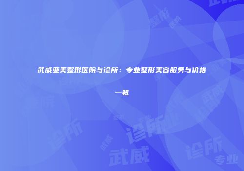 武威亚美整形医院与诊所：专业整形美容服务与价格一览