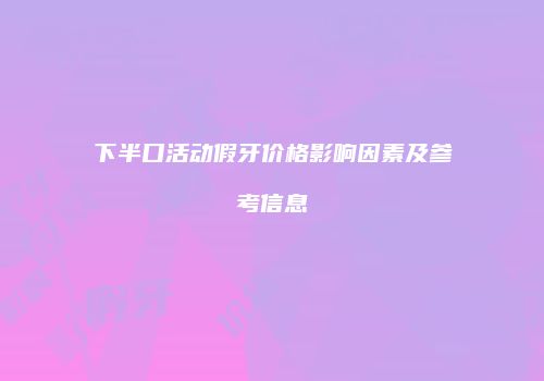 下半口活动假牙价格影响因素及参考信息