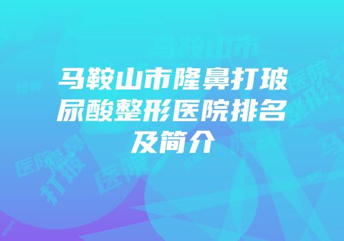 马鞍山市隆鼻打玻尿酸整形医院排名及简介