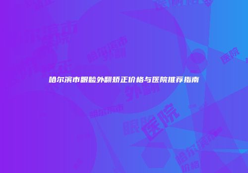 哈尔滨市眼睑外翻矫正价格与医院推荐指南