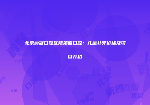 北京爵冠口腔医院第四口腔：儿童补牙价格及项目介绍