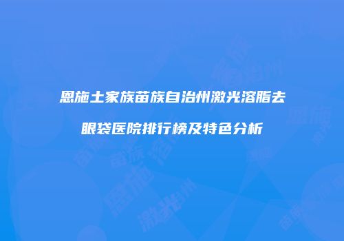 恩施土家族苗族自治州激光溶脂去眼袋医院排行榜及特色分析