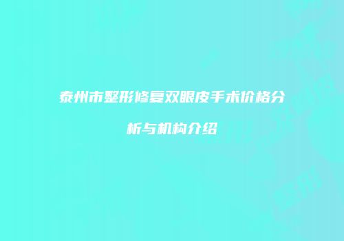 泰州市整形修复双眼皮手术价格分析与机构介绍