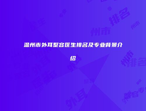温州市外耳整容医生排名及专业背景介绍