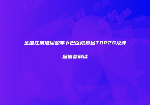 全国注射玻尿酸丰下巴医院排名TOP20及详细信息解读