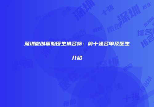深圳微创瘦脸医生排名榜：前十强名单及医生介绍