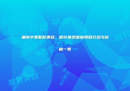 潮州华美整形美容：微针美塑嫩肤项目介绍与价格一览