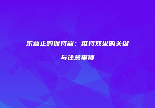 东营正畸保持器：维持效果的关键与注意事项