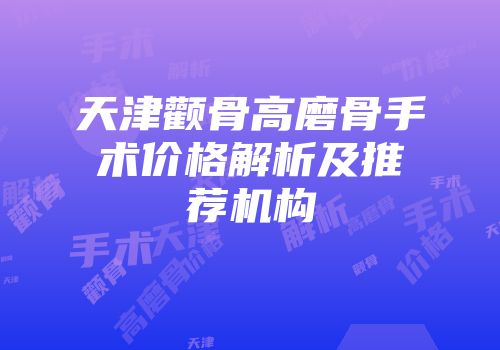 天津颧骨高磨骨手术价格解析及推荐机构