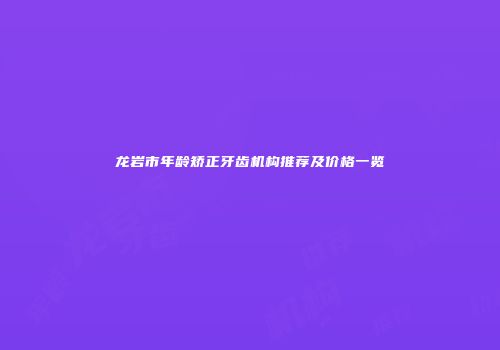龙岩市年龄矫正牙齿机构推荐及价格一览