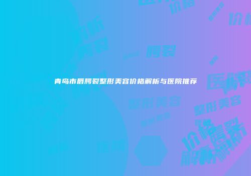 青岛市唇腭裂整形美容价格解析与医院推荐