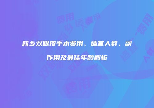新乡双眼皮手术费用、适宜人群、副作用及最佳年龄解析