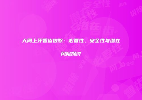 大同上牙智齿拔除：必要性、安全性与潜在风险探讨