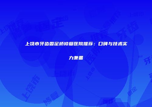 上饶市牙齿固定桥修复医院推荐：口碑与技术实力兼备