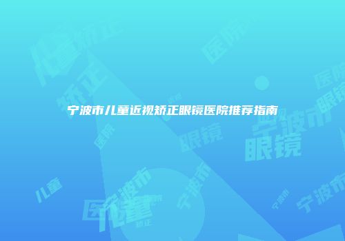 宁波市儿童近视矫正眼镜医院推荐指南