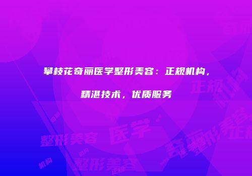 攀枝花奇丽医学整形美容：正规机构，精湛技术，优质服务