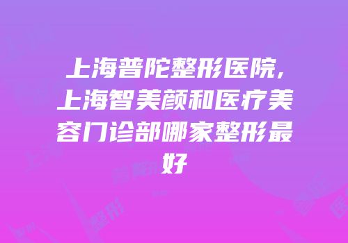 上海普陀整形医院,上海智美颜和医疗美容门诊部哪家整形最好