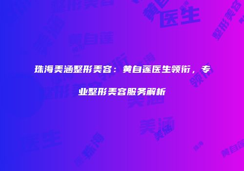 珠海美涵整形美容：黄自莲医生领衔，专业整形美容服务解析