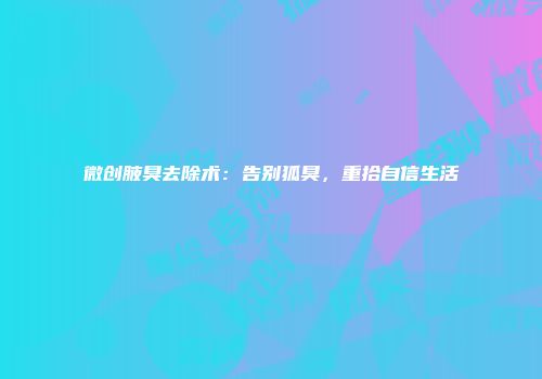 微创腋臭去除术：告别狐臭，重拾自信生活