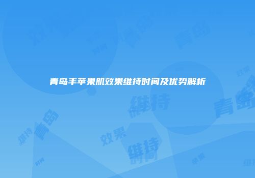 青岛丰苹果肌效果维持时间及优势解析