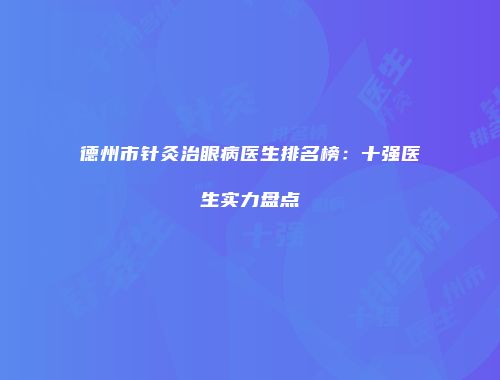 德州市针灸治眼病医生排名榜：十强医生实力盘点