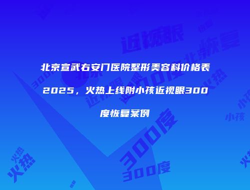 北京宣武右安门医院整形美容科价格表2025，火热上线附小孩近视眼300度恢复案例