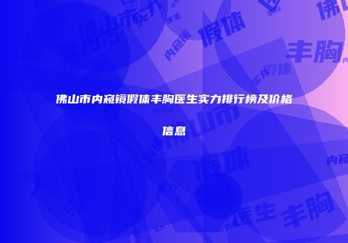 佛山市内窥镜假体丰胸医生实力排行榜及价格信息