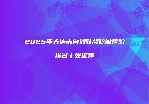 2025年大连市自然驻颜除皱医院排名十强推荐