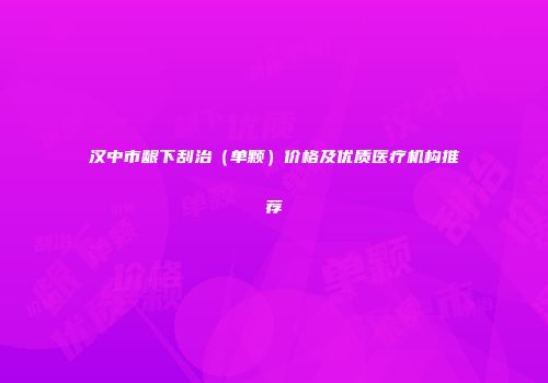 汉中市龈下刮治（单颗）价格及优质医疗机构推荐