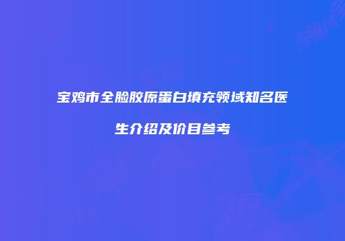 宝鸡市全脸胶原蛋白填充领域知名医生介绍及价目参考