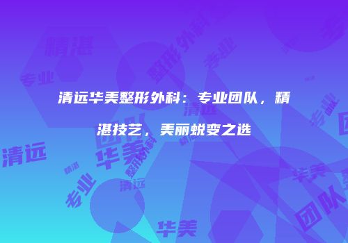 清远华美整形外科：专业团队，精湛技艺，美丽蜕变之选