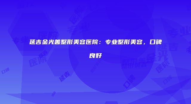 延吉金光善整形美容医院：专业整形美容，口碑良好