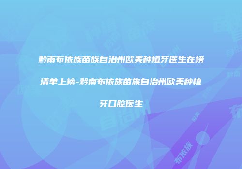 黔南布依族苗族自治州欧美种植牙医生在榜清单上榜-黔南布依族苗族自治州欧美种植牙口腔医生